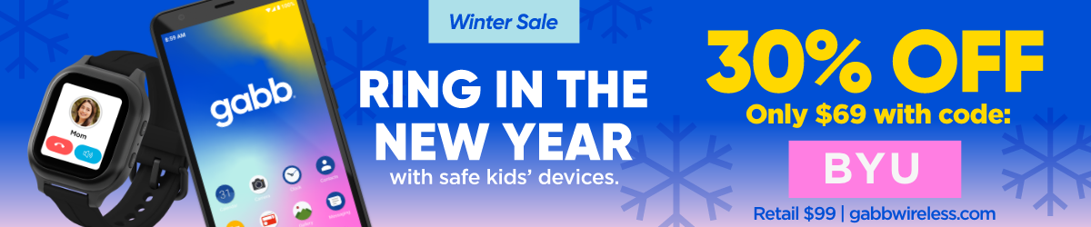Winter Sale | Ring in the New Year with safe kids' devices. 30 percent off | Only $69 with code BYU.  | Retail $99 | gabbwireless.com/promo/byu